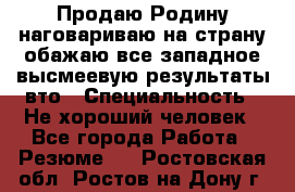 Продаю Родину.наговариваю на страну.обажаю все западное.высмеевую результаты вто › Специальность ­ Не хороший человек - Все города Работа » Резюме   . Ростовская обл.,Ростов-на-Дону г.